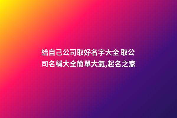 給自己公司取好名字大全 取公司名稱大全簡單大氣,起名之家